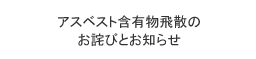 アスベスト含有物飛散のお詫びとお知らせ